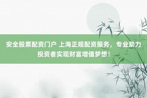 安全股票配资门户 上海正规配资服务，专业助力投资者实现财富增值梦想！