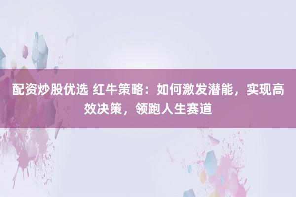 配资炒股优选 红牛策略：如何激发潜能，实现高效决策，领跑人生赛道
