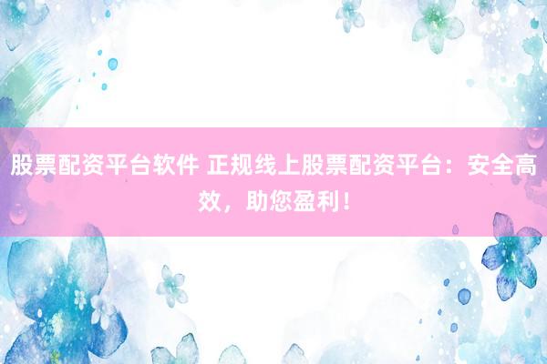 股票配资平台软件 正规线上股票配资平台：安全高效，助您盈利！
