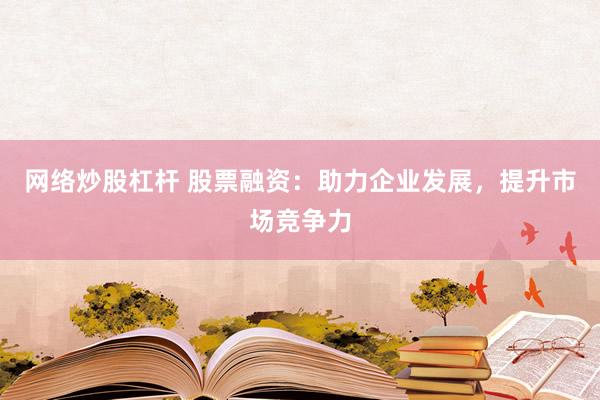 网络炒股杠杆 股票融资：助力企业发展，提升市场竞争力