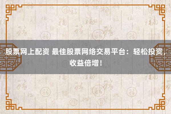 股票网上配资 最佳股票网络交易平台:轻松投资,收益倍增!