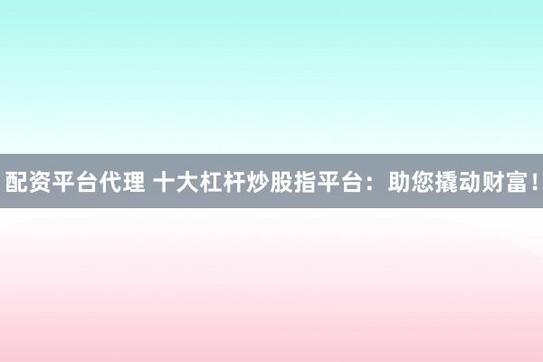 配资平台代理 十大杠杆炒股指平台：助您撬动财富！