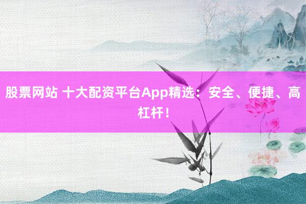 股票网站 十大配资平台App精选：安全、便捷、高杠杆！