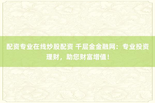 配资专业在线炒股配资 千层金金融网：专业投资理财，助您财富增值！
