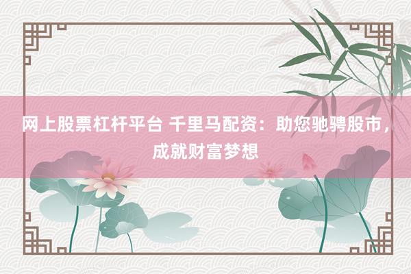 网上股票杠杆平台 千里马配资：助您驰骋股市，成就财富梦想