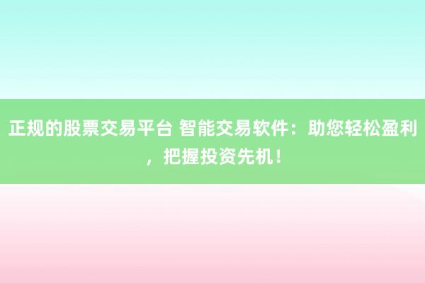 正规的股票交易平台 智能交易软件：助您轻松盈利，把握投资先机！