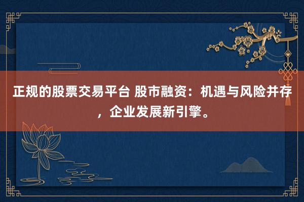 正规的股票交易平台 股市融资：机遇与风险并存，企业发展新引擎。
