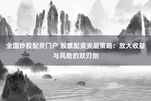 全国炒股配资门户 股票配资夹层策略：放大收益与风险的双刃剑