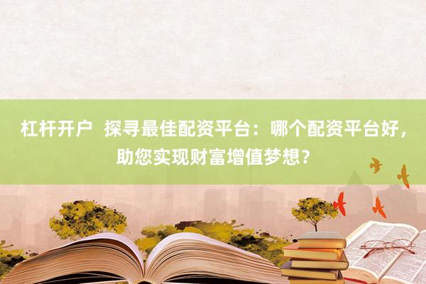 杠杆开户  探寻最佳配资平台：哪个配资平台好，助您实现财富增值梦想？