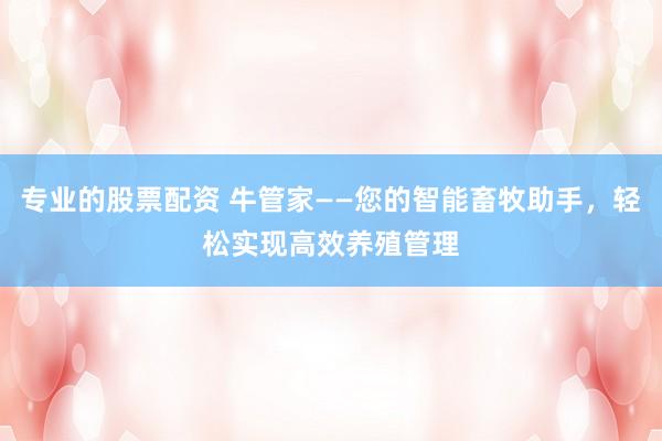 专业的股票配资 牛管家——您的智能畜牧助手,轻松实现高效养殖管理