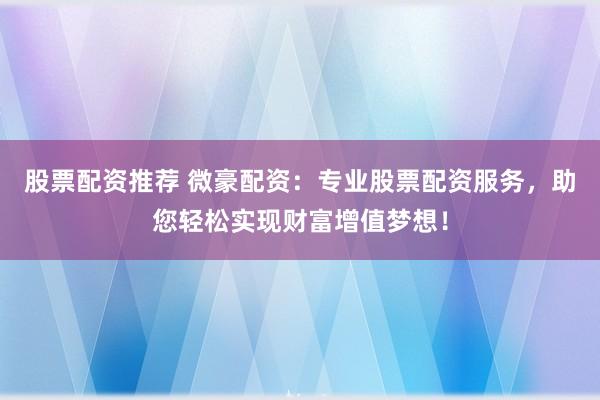 股票配资推荐 微豪配资：专业股票配资服务，助您轻松实现财富增值梦想！