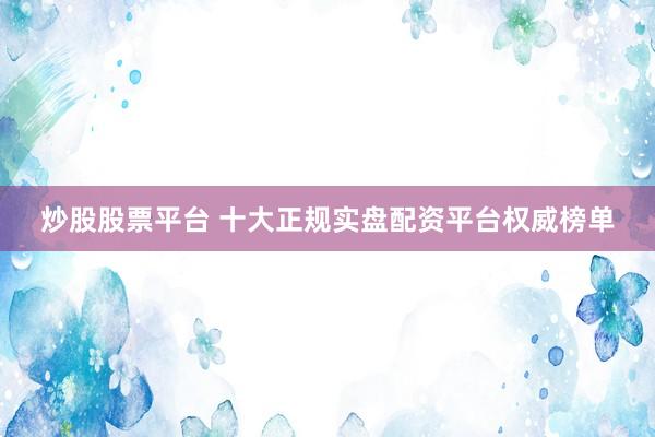 炒股股票平台 十大正规实盘配资平台权威榜单