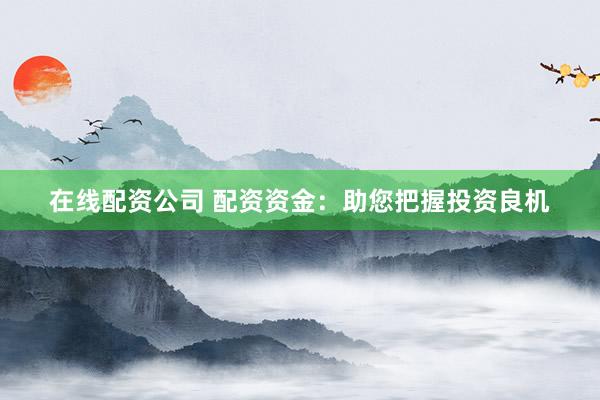 在线配资公司 配资资金:助您把握投资良机