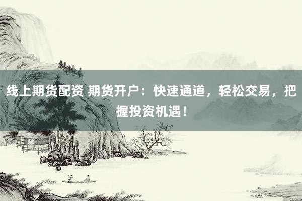 线上期货配资 期货开户：快速通道，轻松交易，把握投资机遇！