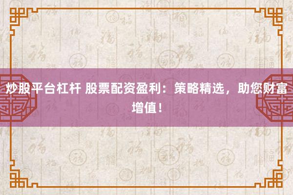 炒股平台杠杆 股票配资盈利：策略精选，助您财富增值！