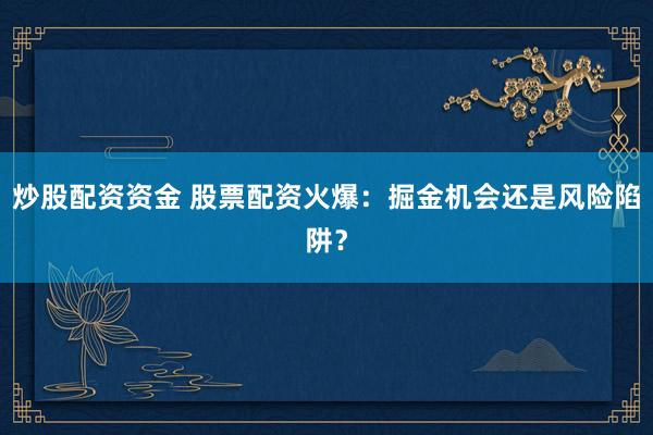 炒股配资资金 股票配资火爆：掘金机会还是风险陷阱？