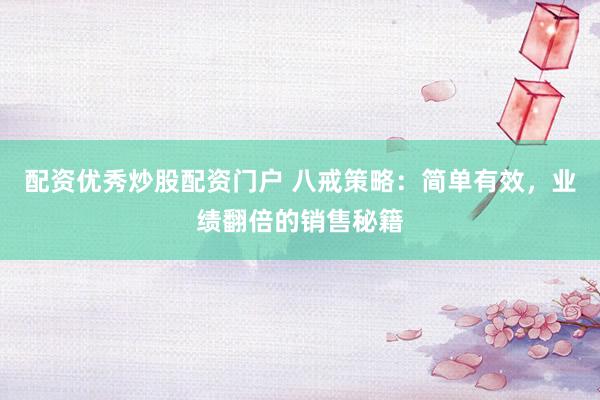 配资优秀炒股配资门户 八戒策略：简单有效，业绩翻倍的销售秘籍