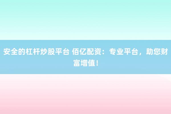 安全的杠杆炒股平台 佰亿配资：专业平台，助您财富增值！