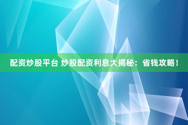 配资炒股平台 炒股配资利息大揭秘:省钱攻略!