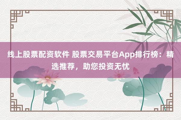 线上股票配资软件 股票交易平台App排行榜：精选推荐，助您投资无忧
