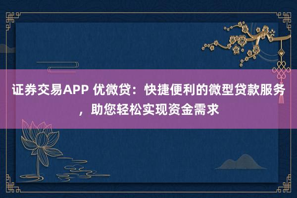 证券交易APP 优微贷:快捷便利的微型贷款服务,助您轻松实现资金需求