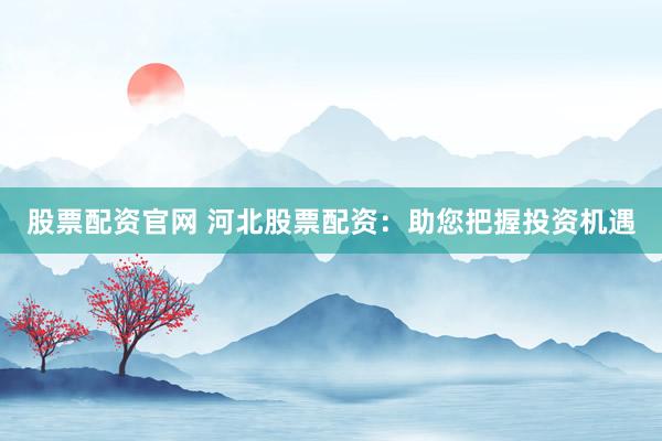 股票配资官网 河北股票配资：助您把握投资机遇