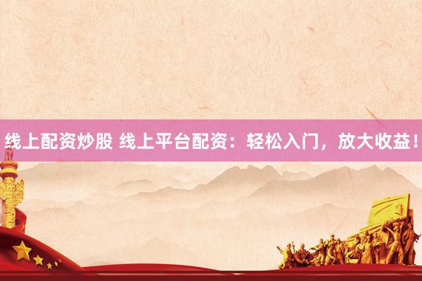 线上配资炒股 线上平台配资：轻松入门，放大收益！