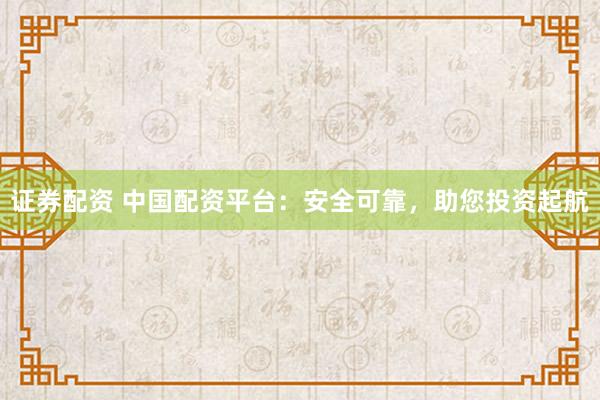 证券配资 中国配资平台:安全可靠,助您投资起航