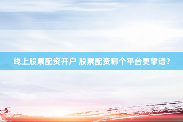 线上股票配资开户 股票配资哪个平台更靠谱?