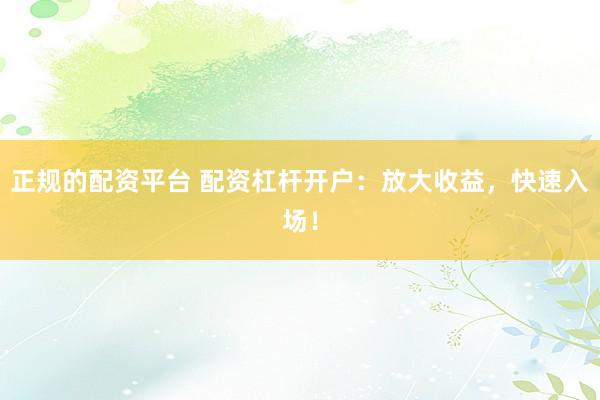 正规的配资平台 配资杠杆开户：放大收益，快速入场！