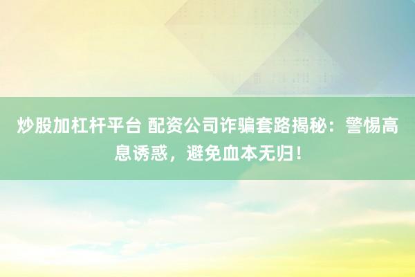 炒股加杠杆平台 配资公司诈骗套路揭秘：警惕高息诱惑，避免血本无归！