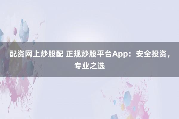 配资网上炒股配 正规炒股平台App：安全投资，专业之选