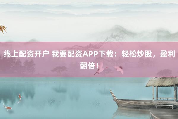 线上配资开户 我要配资APP下载：轻松炒股，盈利翻倍！