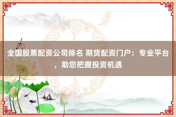 全国股票配资公司排名 期货配资门户：专业平台，助您把握投资机遇