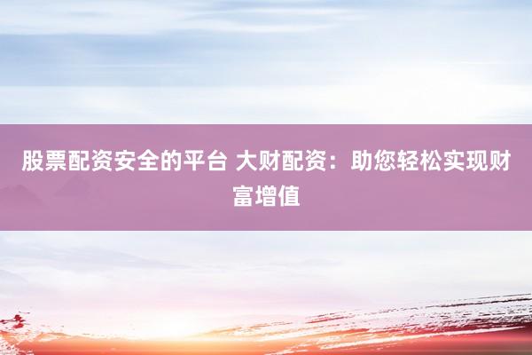 股票配资安全的平台 大财配资：助您轻松实现财富增值
