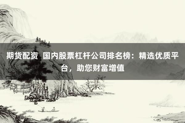 期货配资  国内股票杠杆公司排名榜：精选优质平台，助您财富增值