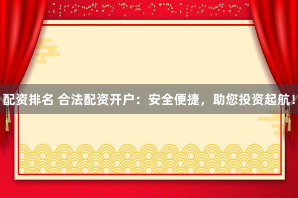 配资排名 合法配资开户：安全便捷，助您投资起航！