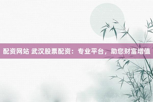 配资网站 武汉股票配资：专业平台，助您财富增值