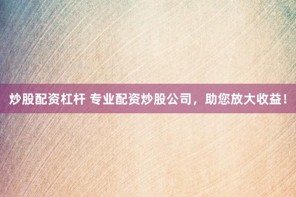 炒股配资杠杆 专业配资炒股公司，助您放大收益！
