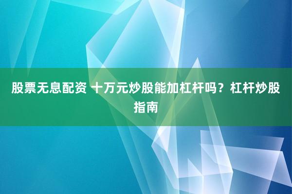 股票无息配资 十万元炒股能加杠杆吗？杠杆炒股指南