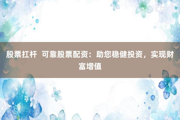 股票扛杆  可靠股票配资：助您稳健投资，实现财富增值