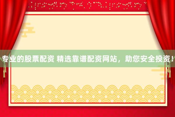 专业的股票配资 精选靠谱配资网站，助您安全投资！