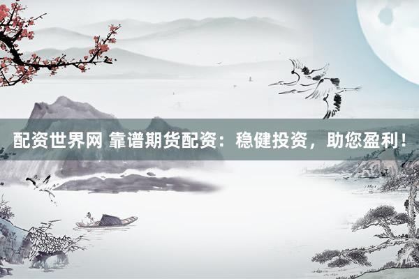 配资世界网 靠谱期货配资：稳健投资，助您盈利！