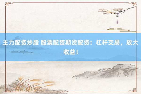 主力配资炒股 股票配资期货配资：杠杆交易，放大收益！