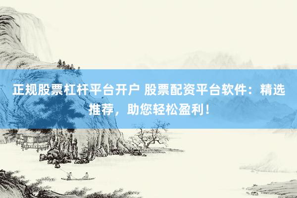 正规股票杠杆平台开户 股票配资平台软件：精选推荐，助您轻松盈利！