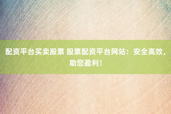 配资平台买卖股票 股票配资平台网站：安全高效，助您盈利！