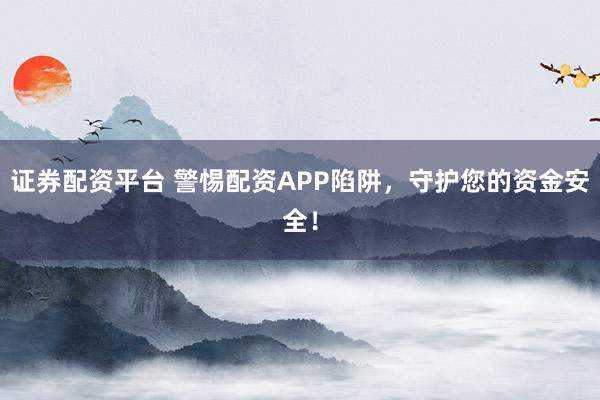证券配资平台 警惕配资APP陷阱,守护您的资金安全!