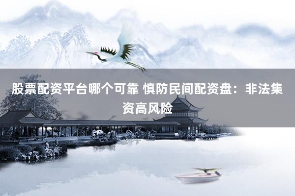 股票配资平台哪个可靠 慎防民间配资盘：非法集资高风险