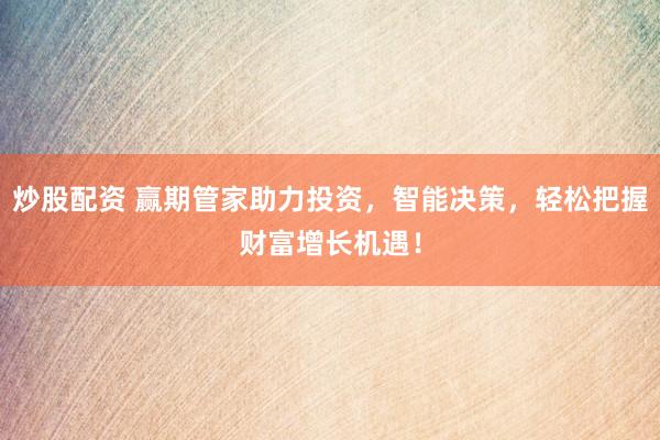 炒股配资 赢期管家助力投资，智能决策，轻松把握财富增长机遇！
