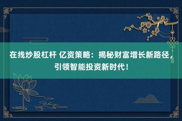 在线炒股杠杆 亿资策略：揭秘财富增长新路径，引领智能投资新时代！